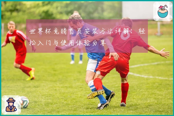 世界杯竞猜首页安装方法详解：轻松入门与使用体验分享