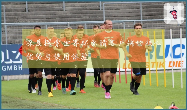 深度探索世界杯竞猜客户端的核心优势与使用体验