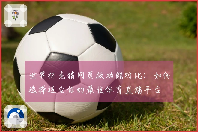 世界杯竞猜网页版功能对比：如何选择适合你的最佳体育直播平台