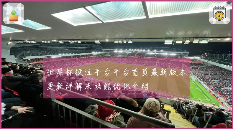世界杯投注平台平台首页最新版本更新详解及功能优化介绍