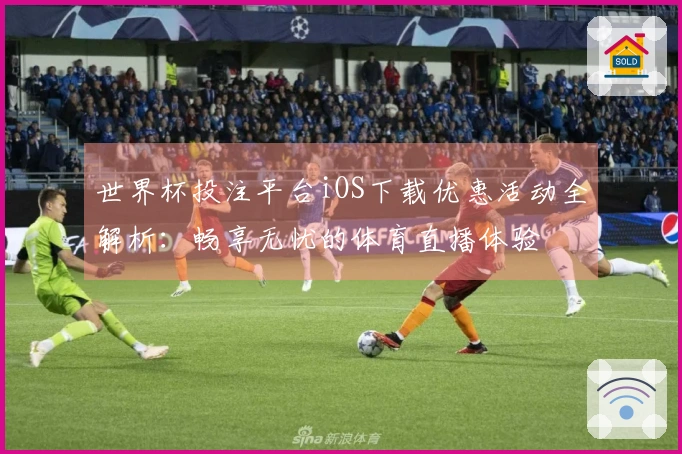世界杯投注平台iOS下载优惠活动全解析：畅享无忧的体育直播体验