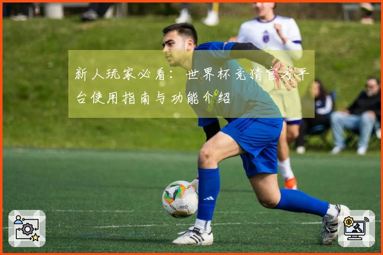 新人玩家必看：世界杯竞猜官方平台使用指南与功能介绍