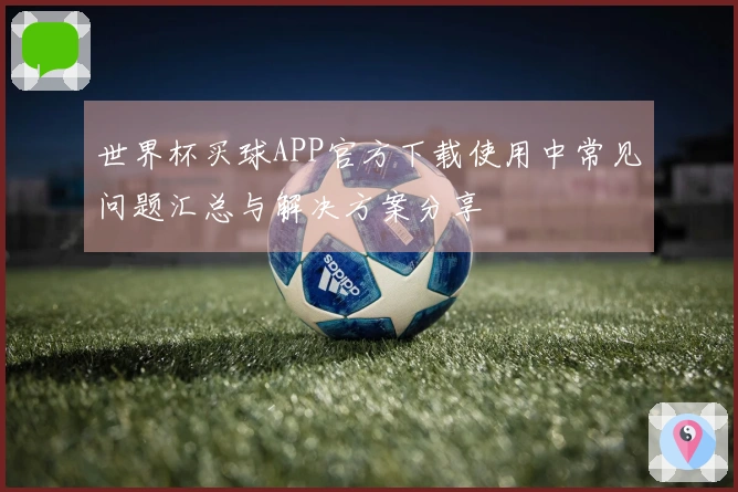 世界杯买球APP官方下载使用中常见问题汇总与解决方案分享