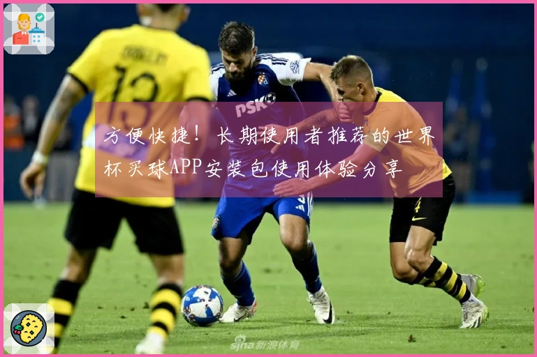 方便快捷！长期使用者推荐的世界杯买球APP安装包使用体验分享