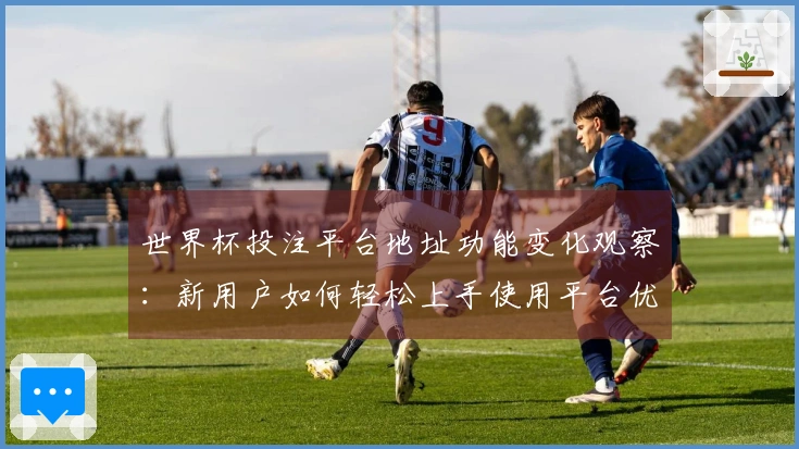 世界杯投注平台地址功能变化观察:新用户如何轻松上手使用平台优势