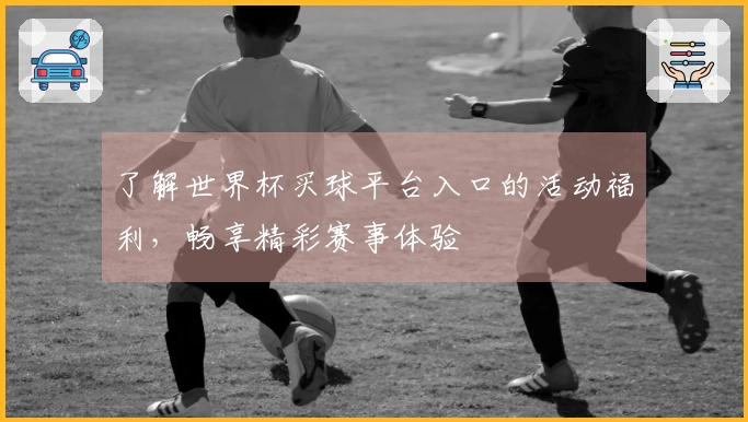 了解世界杯买球平台入口的活动福利，畅享精彩赛事体验