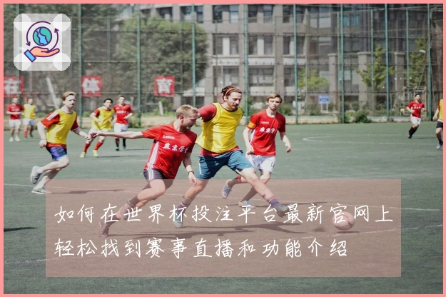 如何在世界杯投注平台最新官网上轻松找到赛事直播和功能介绍