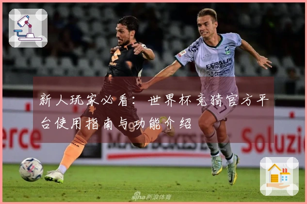 新人玩家必看:世界杯竞猜官方平台使用指南与功能介绍