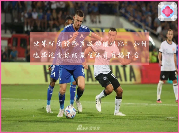 世界杯竞猜网页版功能对比：如何选择适合你的最佳体育直播平台