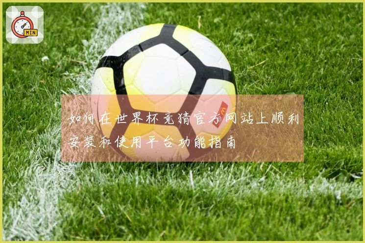 如何在世界杯竞猜官方网站上顺利安装和使用平台功能指南