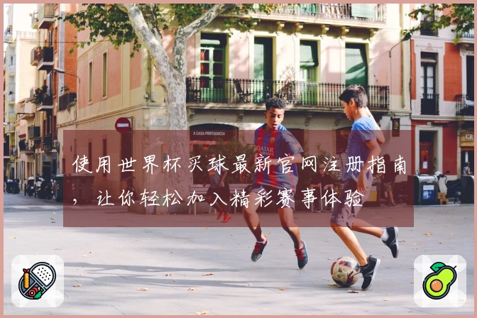 使用世界杯买球最新官网注册指南，让你轻松加入精彩赛事体验