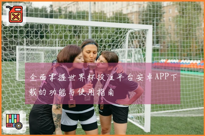 全面掌握世界杯投注平台安卓APP下载的功能与使用指南