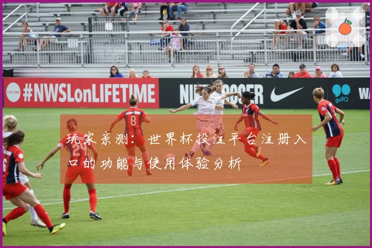 玩家亲测:世界杯投注平台注册入口的功能与使用体验分析