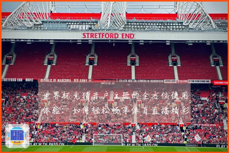 世界杯竞猜开户注册的全方位使用体验：如何轻松畅享体育直播精彩内容