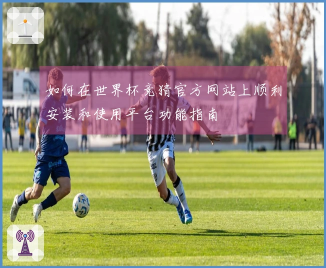 如何在世界杯竞猜官方网站上顺利安装和使用平台功能指南