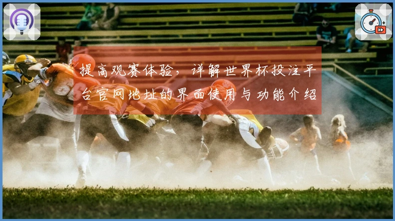 提高观赛体验，详解世界杯投注平台官网地址的界面使用与功能介绍