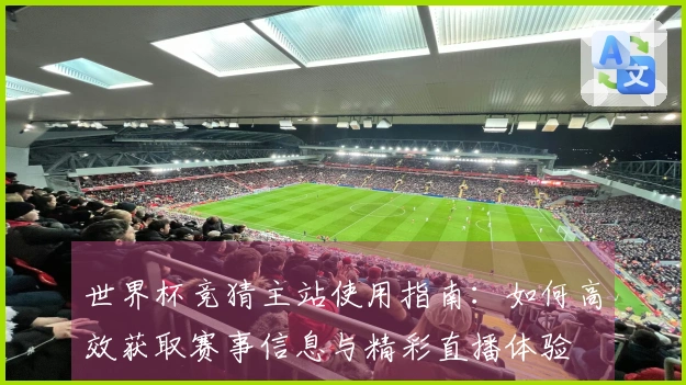 世界杯竞猜主站使用指南:如何高效获取赛事信息与精彩直播体验