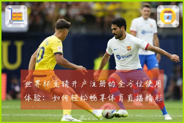 世界杯竞猜开户注册的全方位使用体验：如何轻松畅享体育直播精彩内容