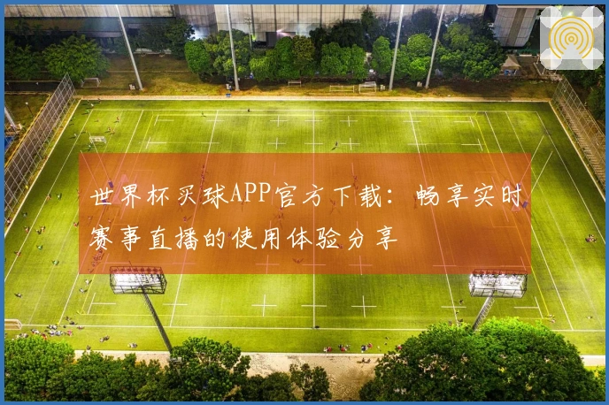 世界杯买球APP官方下载：畅享实时赛事直播的使用体验分享
