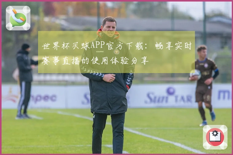 世界杯买球APP官方下载：畅享实时赛事直播的使用体验分享